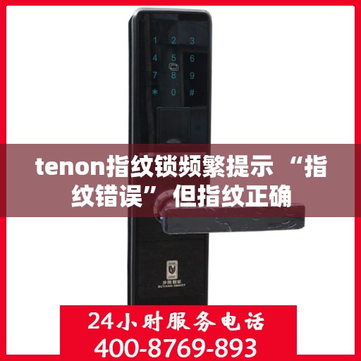 tenon指纹锁频繁提示 “指纹错误” 但指纹正确
