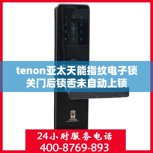 tenon亚太天能指纹电子锁关门后锁舌未自动上锁