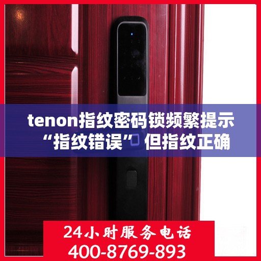 tenon指纹密码锁频繁提示 “指纹错误” 但指纹正确