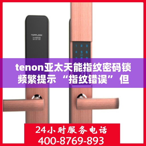 tenon亚太天能指纹密码锁频繁提示 “指纹错误” 但指纹正确