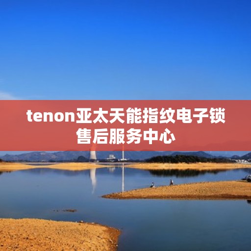 tenon亚太天能指纹电子锁售后服务中心