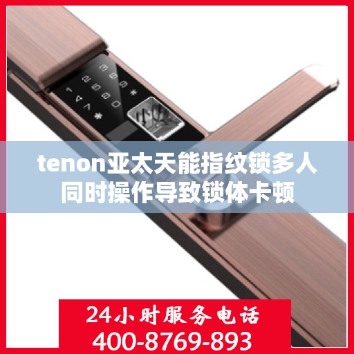 tenon亚太天能指纹锁多人同时操作导致锁体卡顿