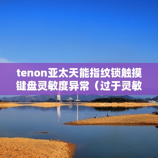 tenon亚太天能指纹锁触摸键盘灵敏度异常（过于灵敏或不灵敏）