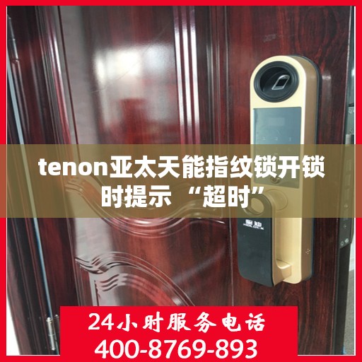 tenon亚太天能指纹锁开锁时提示 “超时”