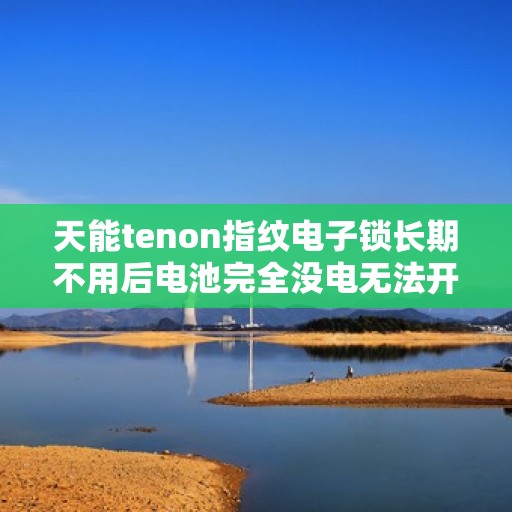 天能tenon指纹电子锁长期不用后电池完全没电无法开锁