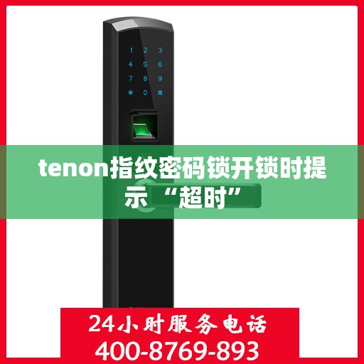 tenon指纹密码锁开锁时提示 “超时”