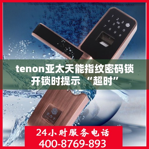 tenon亚太天能指纹密码锁开锁时提示 “超时”