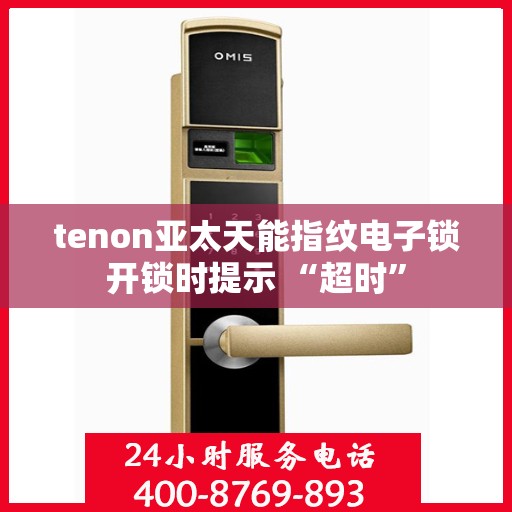 tenon亚太天能指纹电子锁开锁时提示 “超时”
