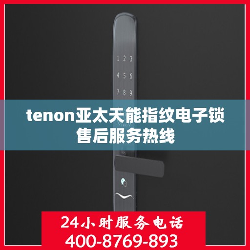 tenon亚太天能指纹电子锁售后服务热线
