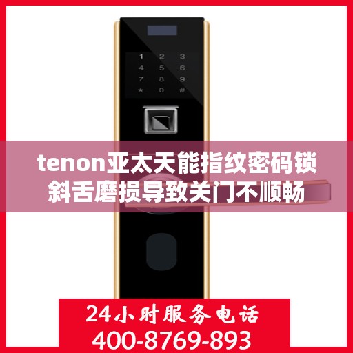 tenon亚太天能指纹密码锁斜舌磨损导致关门不顺畅