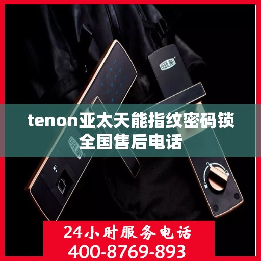 tenon亚太天能指纹密码锁全国售后电话