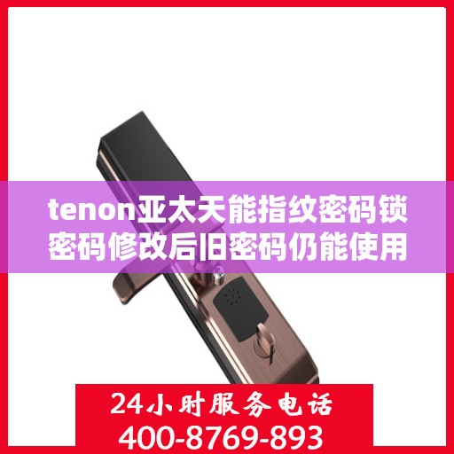 tenon亚太天能指纹密码锁密码修改后旧密码仍能使用
