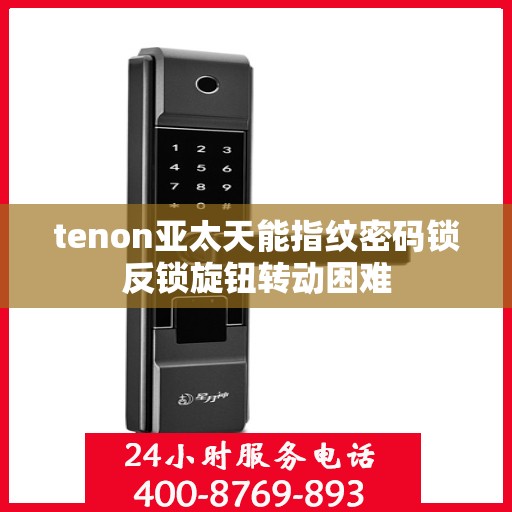 tenon亚太天能指纹密码锁反锁旋钮转动困难