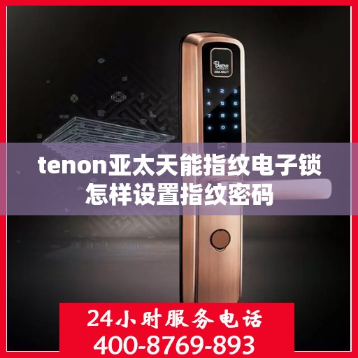 tenon亚太天能指纹电子锁怎样设置指纹密码