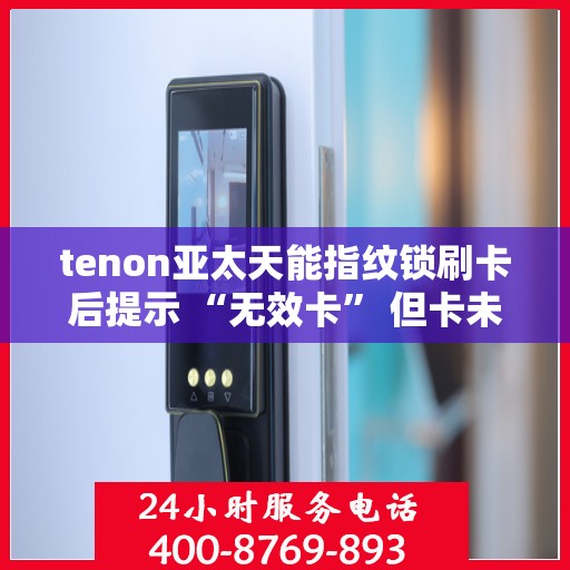 tenon亚太天能指纹锁刷卡后提示 “无效卡” 但卡未过期