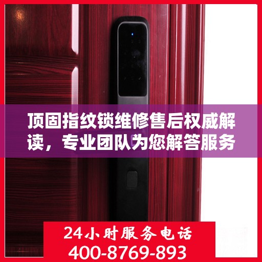 顶固指纹锁维修售后权威解读，专业团队为您解答服务电话细节