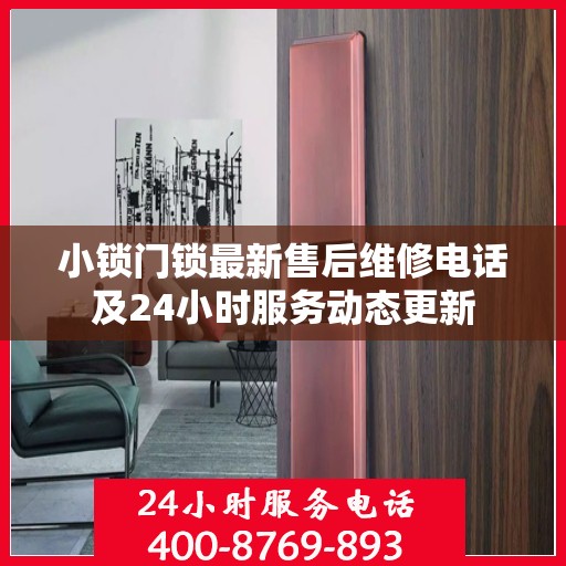 小锁门锁最新售后维修电话及24小时服务动态更新