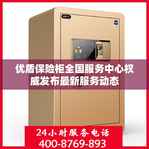 优盾保险柜全国服务中心权威发布最新服务动态