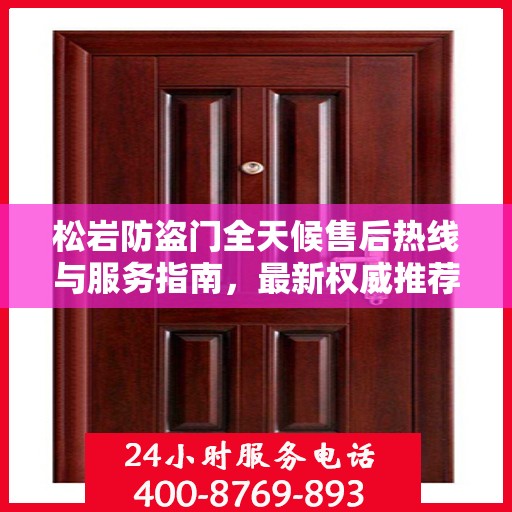 松岩防盗门全天候售后热线与服务指南，最新权威推荐