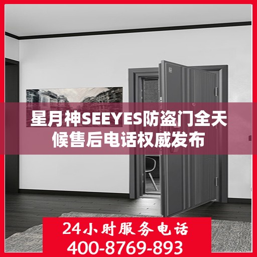 星月神SEEYES防盗门全天候售后电话权威发布