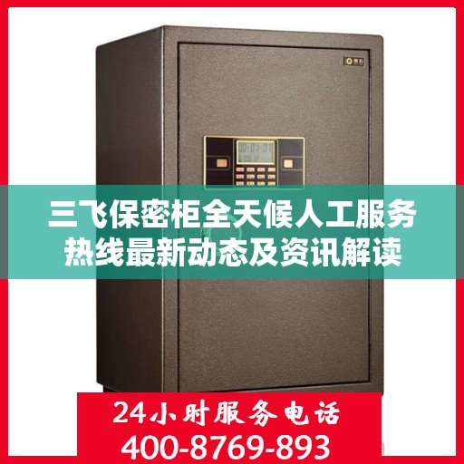三飞保密柜全天候人工服务热线最新动态及资讯解读