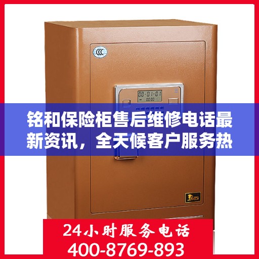 铭和保险柜售后维修电话最新资讯，全天候客户服务热线解读