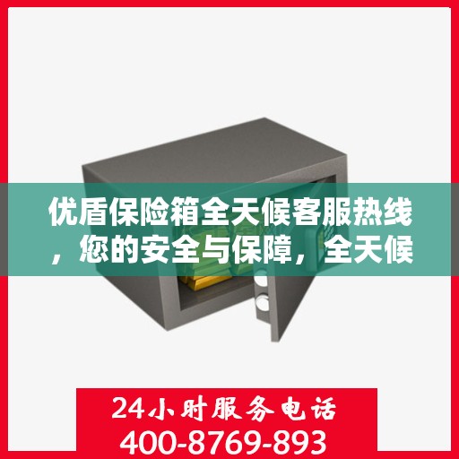 优盾保险箱全天候客服热线，您的安全与保障，全天候在线解答