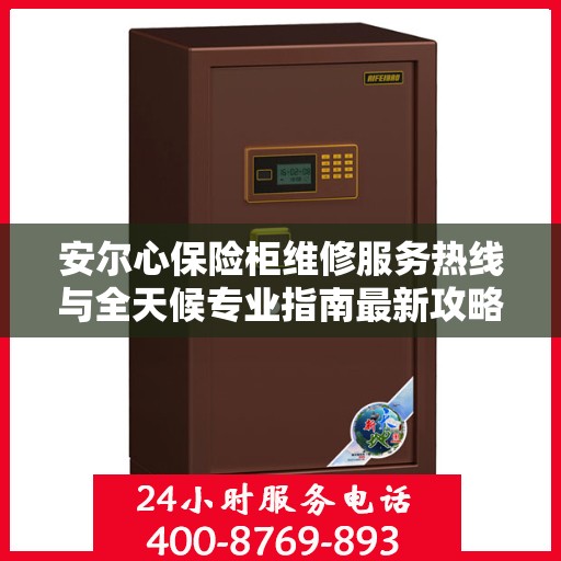 安尔心保险柜维修服务热线与全天候专业指南最新攻略