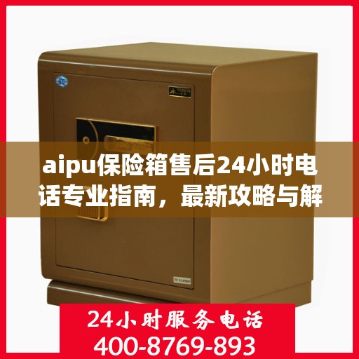 aipu保险箱售后24小时电话专业指南，最新攻略与解决方案