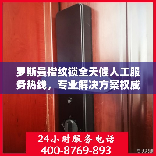 罗斯曼指纹锁全天候人工服务热线，专业解决方案权威指南