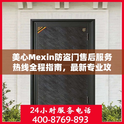 美心Mexin防盗门售后服务热线全程指南，最新专业攻略