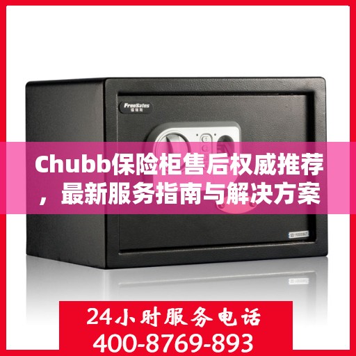 Chubb保险柜售后权威推荐，最新服务指南与解决方案