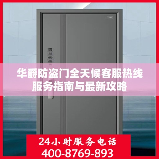 华爵防盗门全天候客服热线服务指南与最新攻略
