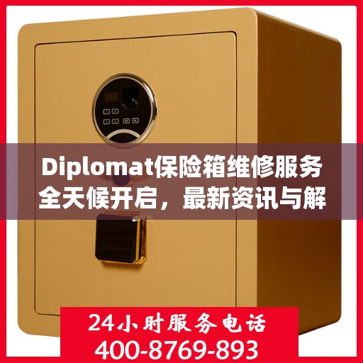 Diplomat保险箱维修服务全天候开启，最新资讯与解决方案