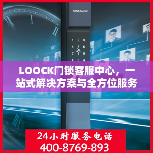 LOOCK门锁客服中心，一站式解决方案与全方位服务指南
