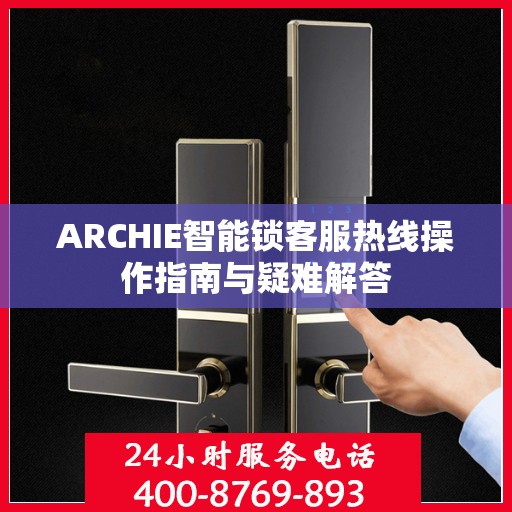 ARCHIE智能锁客服热线操作指南与疑难解答