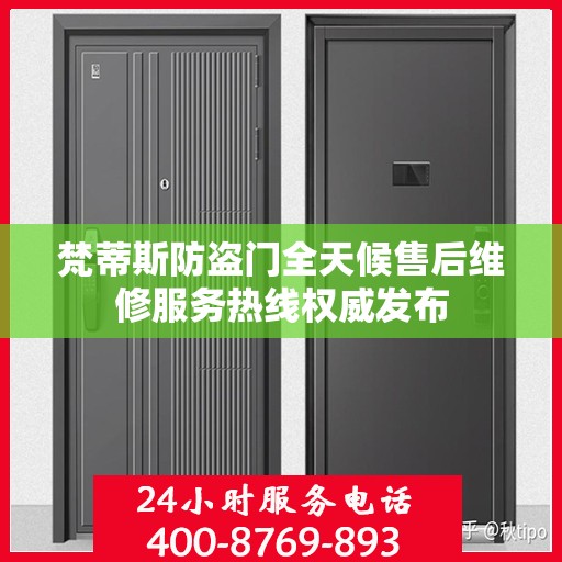 梵蒂斯防盗门全天候售后维修服务热线权威发布