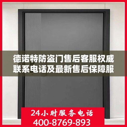 德诺特防盗门售后客服权威联系电话及最新售后保障服务指南