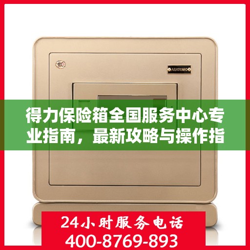 得力保险箱全国服务中心专业指南，最新攻略与操作指南
