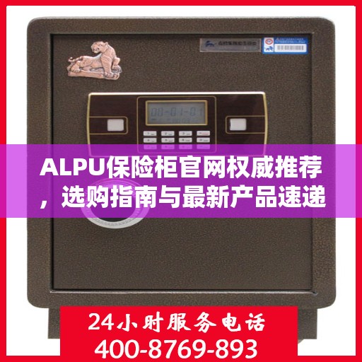 ALPU保险柜官网权威推荐，选购指南与最新产品速递