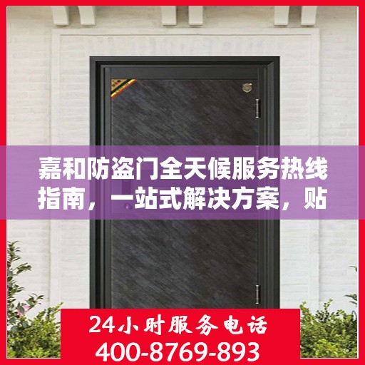 嘉和防盗门全天候服务热线指南，一站式解决方案，贴心守护您的安全门户