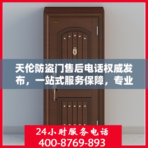 天伦防盗门售后电话权威发布，一站式服务保障，专业售后支持！