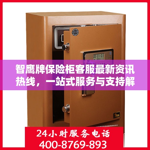 智鹰牌保险柜客服最新资讯热线，一站式服务与支持解密