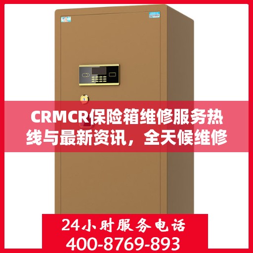 CRMCR保险箱维修服务热线与最新资讯，全天候维修保障，快速响应您的需求