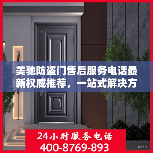 美驰防盗门售后服务电话最新权威推荐，一站式解决方案的贴心热线！