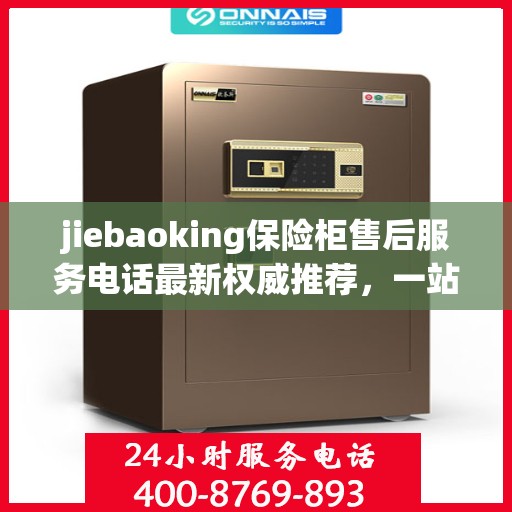 jiebaoking保险柜售后服务电话最新权威推荐，一站式解决方案