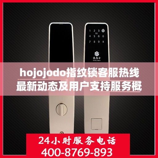 hojojodo指纹锁客服热线最新动态及用户支持服务概览