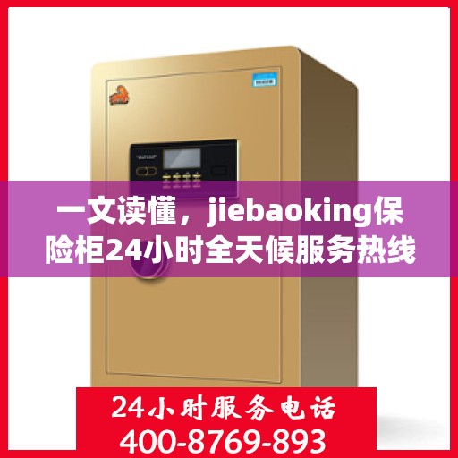 一文读懂，jiebaoking保险柜24小时全天候服务热线详解