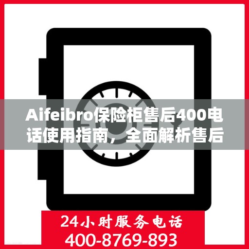 Aifeibro保险柜售后400电话使用指南，全面解析售后服务的详细攻略