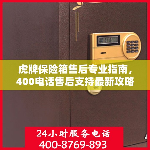 虎牌保险箱售后专业指南，400电话售后支持最新攻略